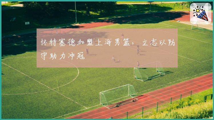 怀特塞德加盟上海男篮，立志以防守助力冲冠