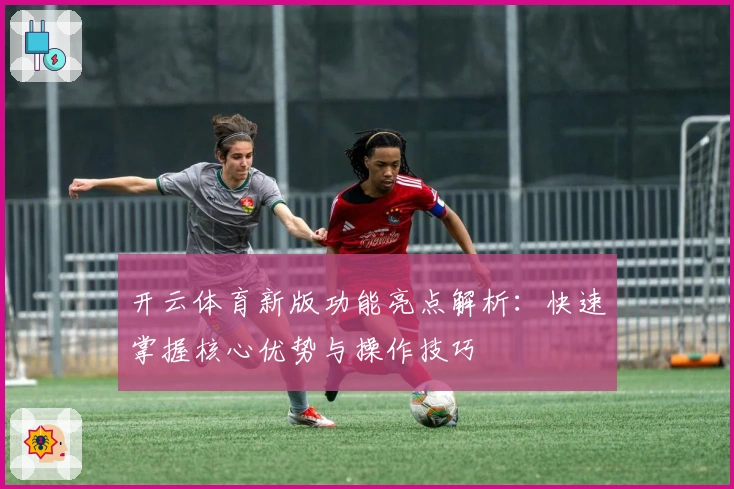 开云体育新版功能亮点解析：快速掌握核心优势与操作技巧