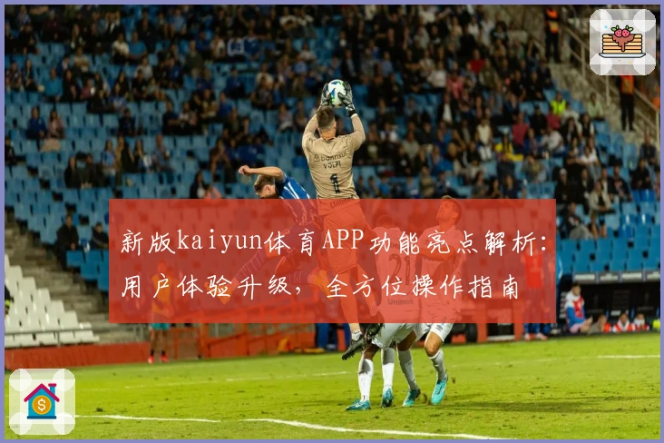 新版kaiyun体育APP功能亮点解析：用户体验升级，全方位操作指南