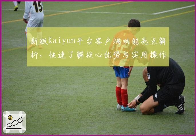 新版Kaiyun平台客户端功能亮点解析，快速了解核心优势与实用操作技巧
