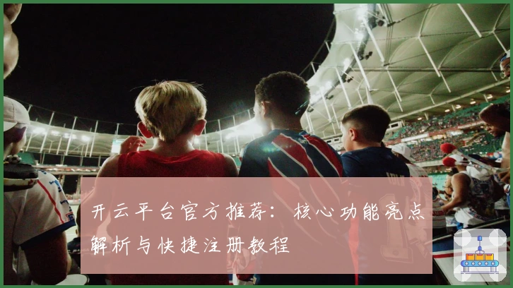 开云平台官方推荐：核心功能亮点解析与快捷注册教程
