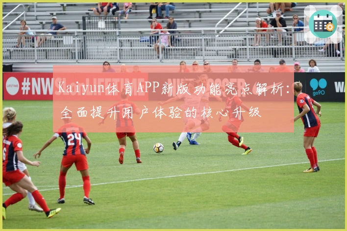 Kaiyun体育APP新版功能亮点解析：全面提升用户体验的核心升级