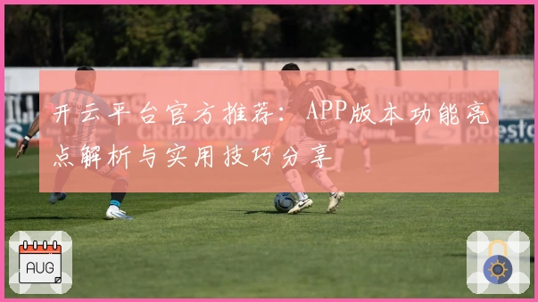 开云平台官方推荐：APP版本功能亮点解析与实用技巧分享