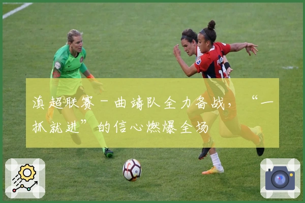 滇超联赛 - 曲靖队全力备战，“一抓就进”的信心燃爆全场