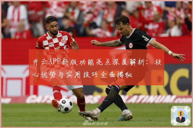 开云APP新版功能亮点深度解析：核心优势与实用技巧全面揭秘