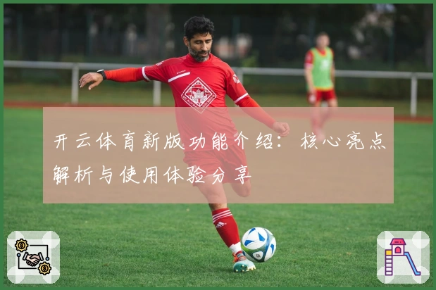 开云体育新版功能介绍：核心亮点解析与使用体验分享