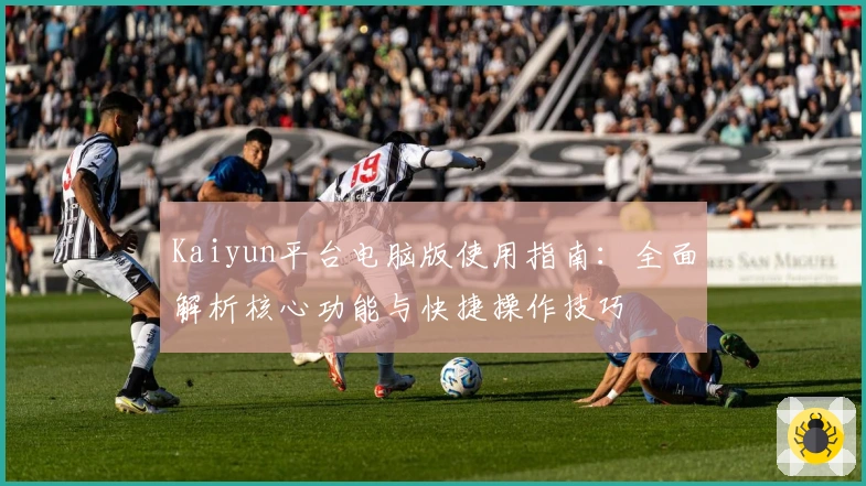 Kaiyun平台电脑版使用指南：全面解析核心功能与快捷操作技巧