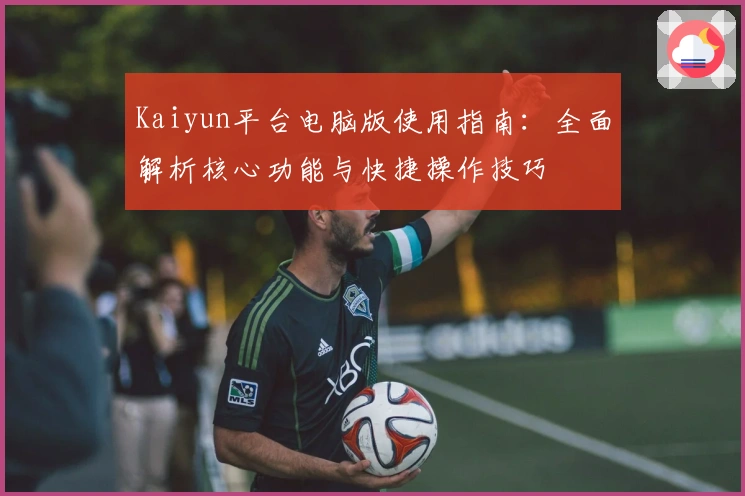 Kaiyun平台电脑版使用指南：全面解析核心功能与快捷操作技巧