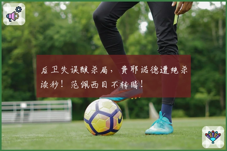 后卫失误酿杀局，费耶诺德遭绝杀读秒！范佩西目不转睛！