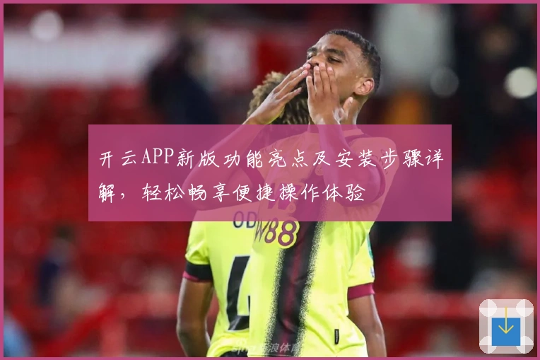 开云APP新版功能亮点及安装步骤详解，轻松畅享便捷操作体验