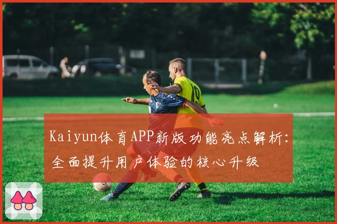 Kaiyun体育APP新版功能亮点解析：全面提升用户体验的核心升级