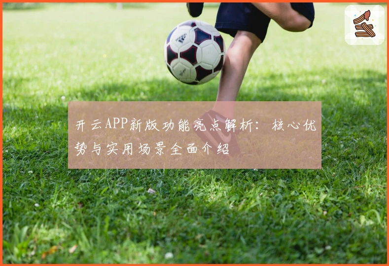 开云APP新版功能亮点解析：核心优势与实用场景全面介绍