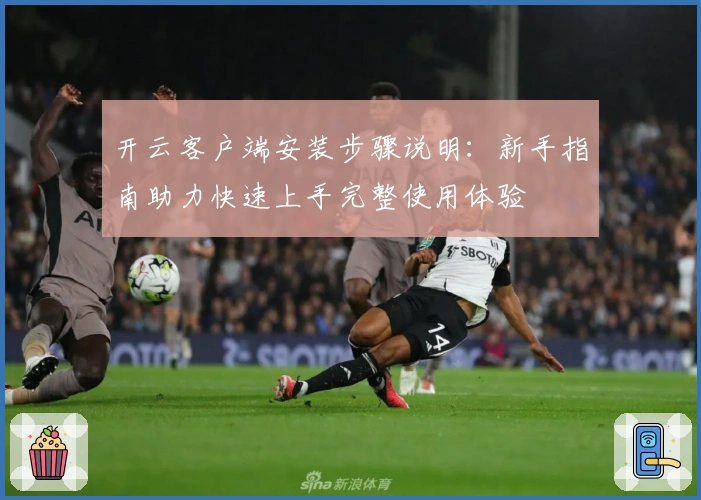 开云客户端安装步骤说明：新手指南助力快速上手完整使用体验