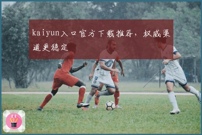 kaiyun入口官方下载推荐，权威渠道更稳定