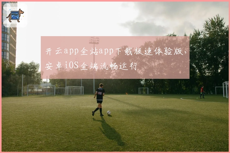 开云app全站app下载极速体验版，安卓iOS全端流畅运行