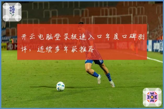 开云电脑登录极速入口年度口碑测评，连续多年获推荐