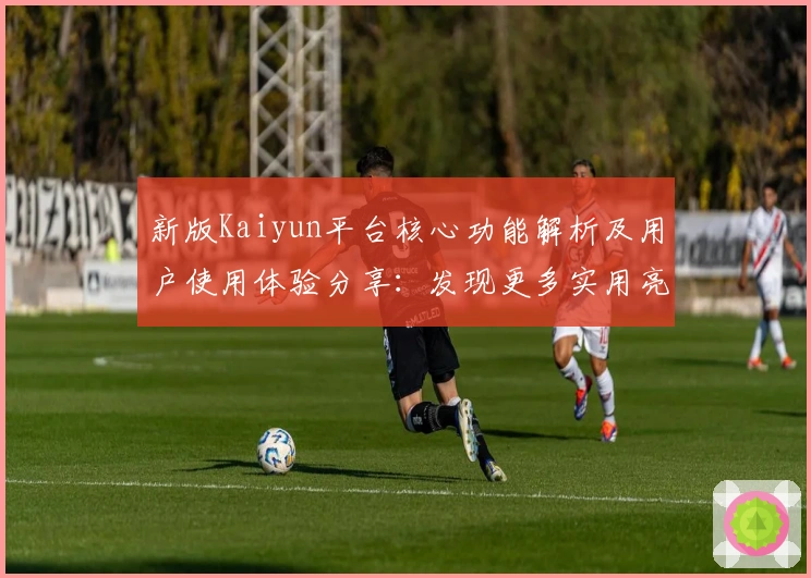 新版Kaiyun平台核心功能解析及用户使用体验分享：发现更多实用亮点
