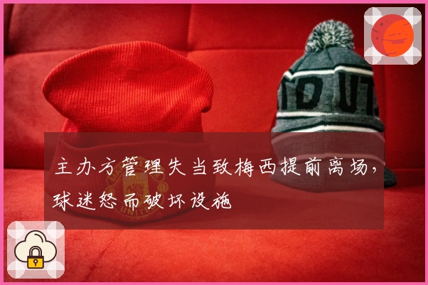 主办方管理失当致梅西提前离场，球迷怒而破坏设施