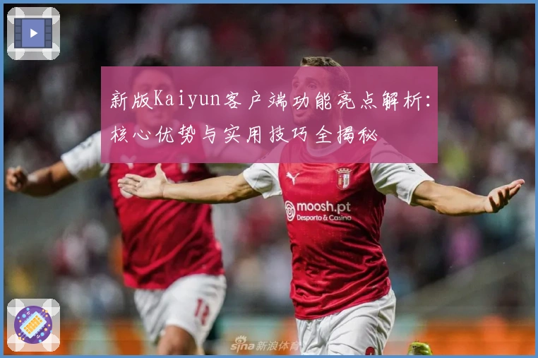 新版Kaiyun客户端功能亮点解析：核心优势与实用技巧全揭秘