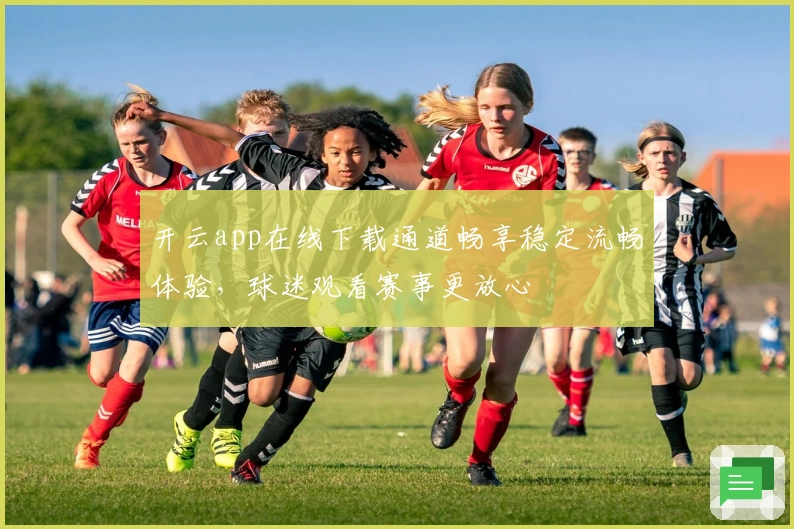 开云app在线下载通道畅享稳定流畅体验，球迷观看赛事更放心