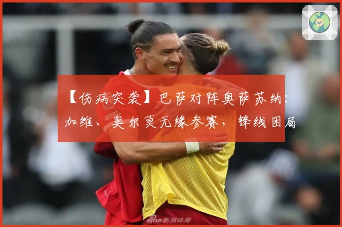 【伤病突袭】巴萨对阵奥萨苏纳：加维、奥尔莫无缘参赛，锋线困局与防线危机交织！