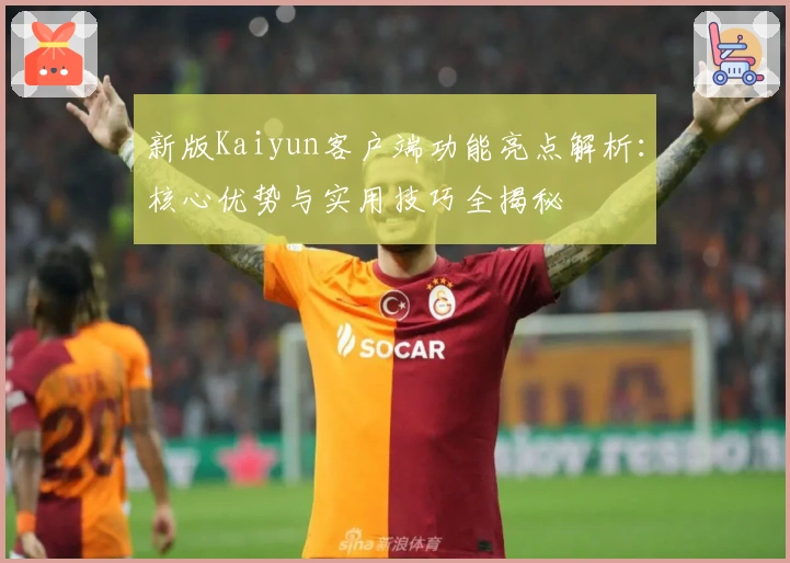 新版Kaiyun客户端功能亮点解析：核心优势与实用技巧全揭秘