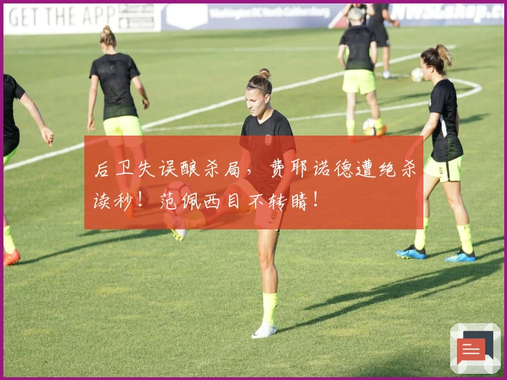 后卫失误酿杀局，费耶诺德遭绝杀读秒！范佩西目不转睛！