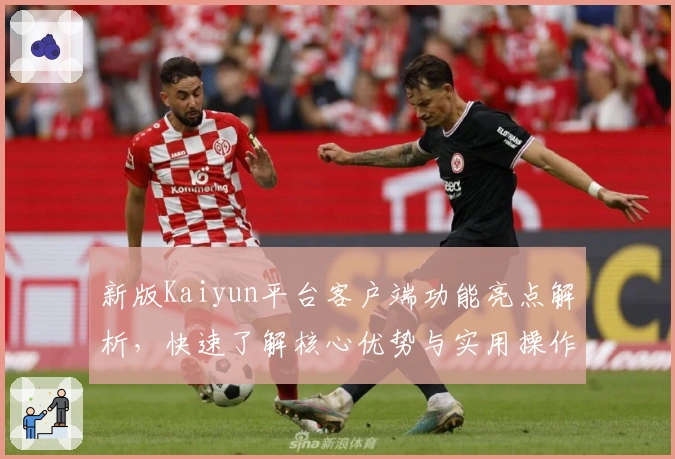 新版Kaiyun平台客户端功能亮点解析，快速了解核心优势与实用操作技巧