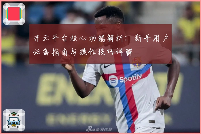 开云平台核心功能解析：新手用户必备指南与操作技巧详解