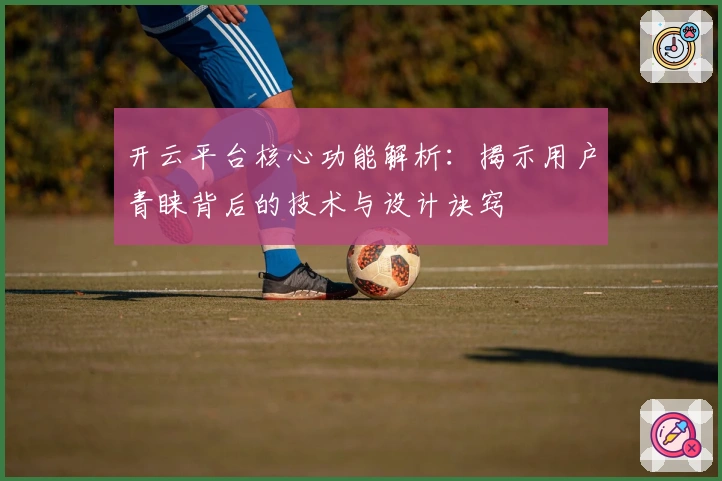 开云平台核心功能解析：揭示用户青睐背后的技术与设计诀窍