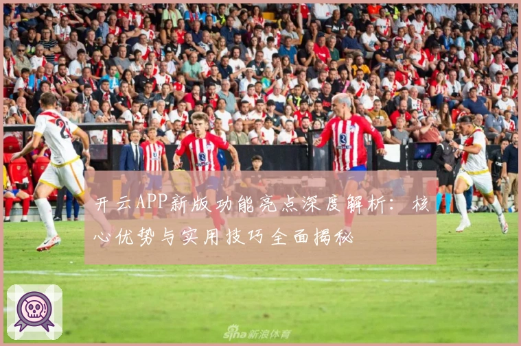 开云APP新版功能亮点深度解析：核心优势与实用技巧全面揭秘