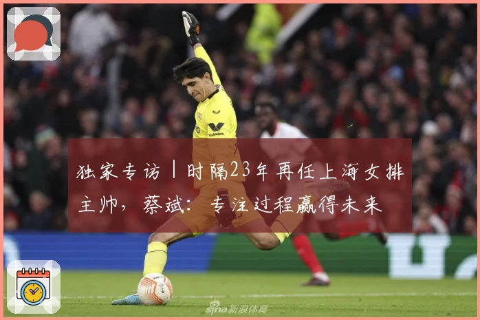 独家专访｜时隔23年再任上海女排主帅，蔡斌：专注过程赢得未来