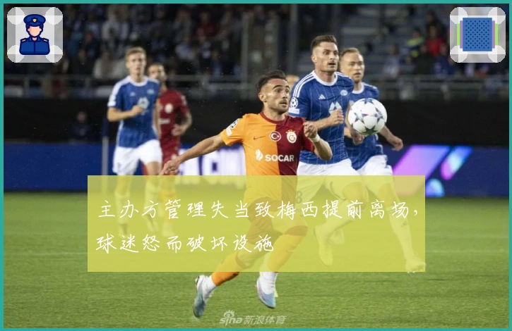 主办方管理失当致梅西提前离场，球迷怒而破坏设施