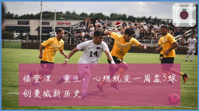 福登涅槃重生，心理蜕变一周轰5球创曼城新历史